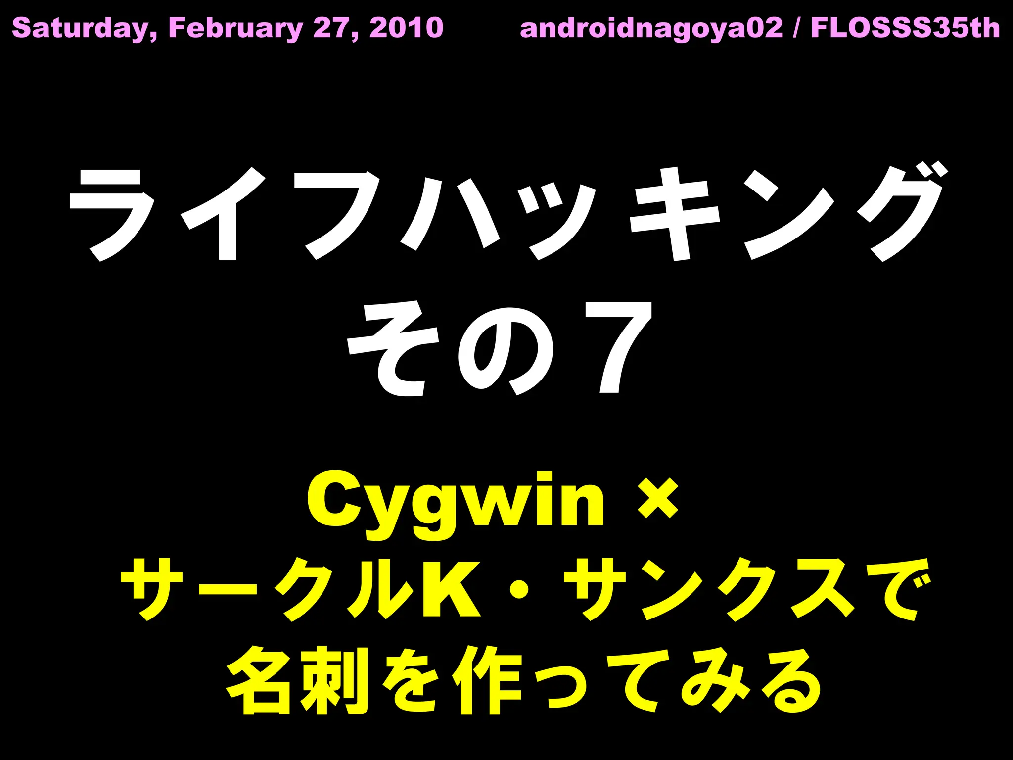 Saturday, February 27, 2010   androidnagoya02 / FLOSSS35th




  ライフハッキング
     その７
         Cygwin ×
      サークルK・サンクスで
       名刺を作ってみる
 