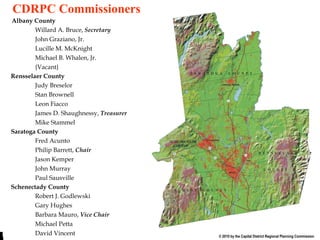 Commission End CDRPC Commissioners Albany County Willard A. Bruce,  Secretary John Graziano, Jr. Lucille M. McKnight Michael B. Whalen, Jr. {Vacant} Rensselaer County Judy Breselor Stan Brownell Leon Fiacco James D. Shaughnessy,  Treasurer Mike Stammel Saratoga County Fred Acunto Philip Barrett,  Chair Jason Kemper John Murray Paul Sausville Schenectady County Robert J. Godlewski Gary Hughes  Barbara Mauro,  Vice Chair Michael Petta David Vincent 