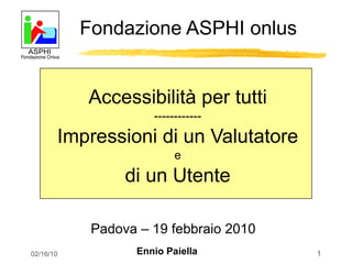 Accessibilità per tutti ------------ Impressioni di un Valutatore e di un Utente Fondazione ASPHI onlus Padova – 19 febbraio 2010  Ennio Paiella 