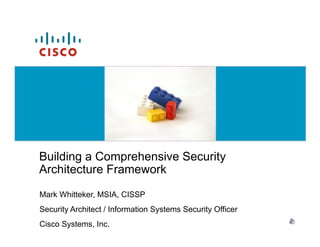 Building a Comprehensive Security
Architecture Framework
Mark Whitteker, MSIA, CISSP
Security Architect / Information Systems Security Officer
Cisco Systems, Inc.
 
