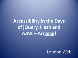 Accessibility in the Days of jQuery, Flash and AJAX – Arrgggg! London Web 