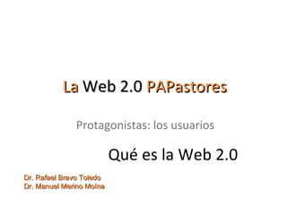 La  Web 2.0  PAPastores Protagonistas: los usuarios Dr. Rafael Bravo Toledo Dr. Manuel Merino Moína Qué es la Web 2.0 