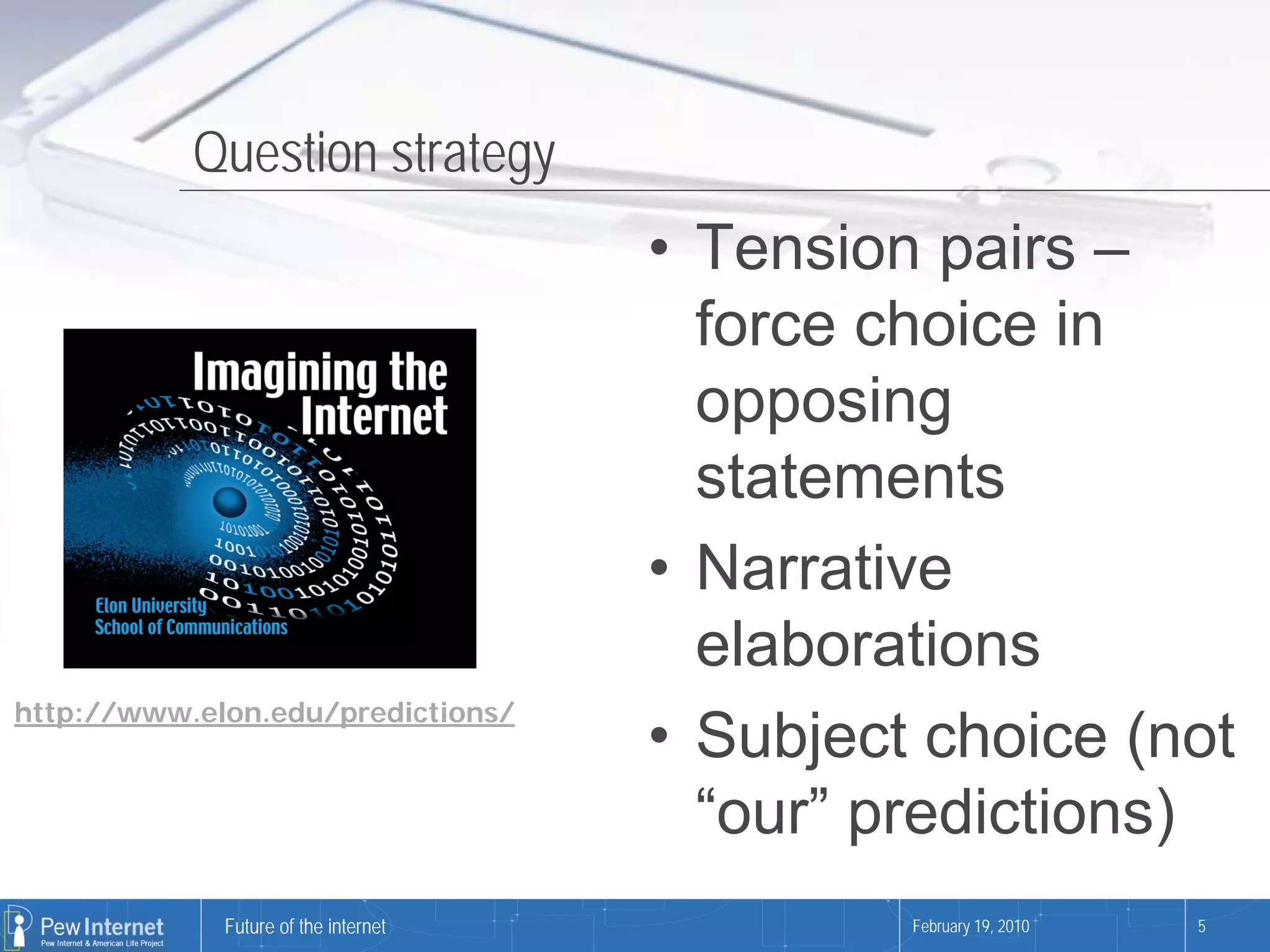 Question strategy
                                      • Tension pairs –
                                        force choice in
                                        opposing
                                        statements
                                      • Narrative
                                        elaborations
http://www.elon.edu/predictions/
                                      • Subject choice (not
                                        “our” predictions)
             Future of the internet            February 19, 2010   5
 