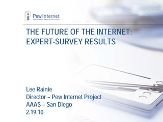 THE FUTURE OF THE INTERNET:
EXPERT-SURVEY RESULTS




Lee Rainie
Director – Pew Internet Project
AAAS – San Diego
2.19.10
 