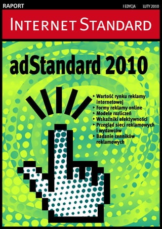RAPORT               I EDYCJA   LUTY 2010




 adStandard 2010
          Wartość rynku reklamy
          internetowej
          Formy reklamy online
          Modele rozliczeń
          Wskaźniki efektywności
          Przegląd sieci reklamowych
          i wydawców
          Badanie cenników
          reklamowych
 