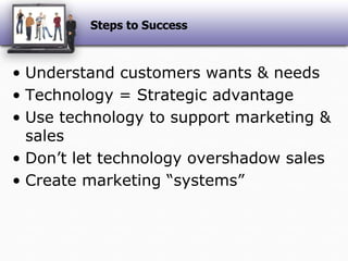 Steps to SuccessUnderstand customers wants & needs Technology = Strategic advantageUse technology to support marketing & salesDon’t let technology overshadow salesCreate marketing “systems”