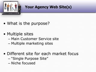 Your Agency Web Site(s)What is the purpose?Multiple sitesMain Customer Service siteMultiple marketing sitesDifferent site for each market focus“Single Purpose Site”Niche focused