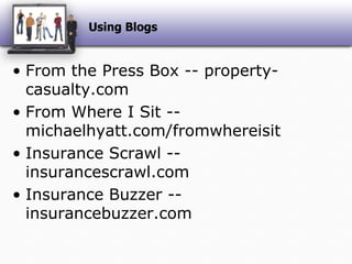 Using BlogsFrom the Press Box -- property-casualty.comFrom Where I Sit -- michaelhyatt.com/fromwhereisitInsurance Scrawl -- insurancescrawl.comInsurance Buzzer -- insurancebuzzer.com