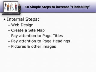 10 Simple Steps to increase “Findability”Internal Steps:Web DesignCreate a Site MapPay attention to Page TitlesPay attention to Page HeadingsPictures & other images