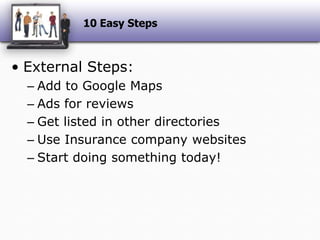 10 Easy Steps External Steps:Add to Google MapsAds for reviewsGet listed in other directoriesUse Insurance company websitesStart doing something today!