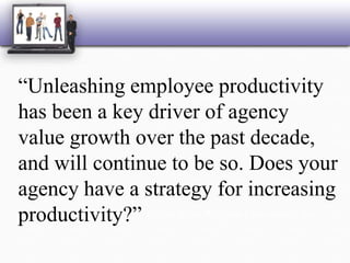 “Unleashing employee productivity has been a key driver of agency value growth over the past decade, and will continue to be so. Does your agency have a strategy for increasing productivity?”Kevin Stipe, Reagan Consulting, Inc.,