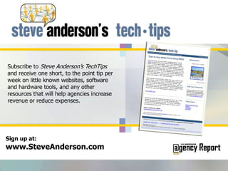 Subscribe to Steve Anderson’s TechTips and receive one short, to the point tip per week on little known websites, software and hardware tools, and any other resources that will help agencies increase revenue or reduce expenses.Sign up at:www.SteveAnderson.com
