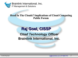 Chief Technology Officer Brainlink International, Inc. Head In The Clouds? Implications of Cloud Computing Public Forum Raj Goel, CISSP 