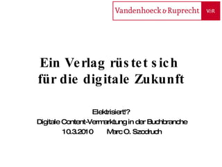 Ein Verlag rüstet sich  für die digitale Zukunft Elektrisiert!?  Digitale Content-Vermarktung in der Buchbranche 10.3.2010 Marc O. Szodruch 