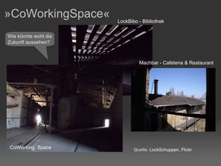 »CoWorkingSpace«  Quelle : LockSchuppen, Flickr Machbar - Cafeteria & Restaurant LockBibo - Bibliothek CoWorking  Space  Wie könnte wohl die  Zukunft aussehen? 