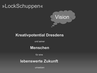 »LockSchuppen« Kreativpotential   Dresdens und seiner Menschen für eine   lebenswerte   Zukunft   umsetzen Vision 