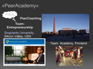 »PeerAcademy«  Singularity University , Silicon Valley, USA Team  Academy, Finnland Team- Entrepreneurship PeerCoaching Fokus 