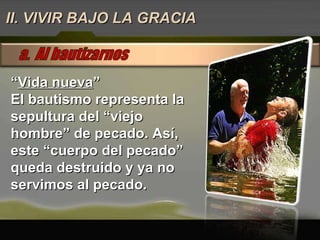 “ Vida nueva ” El bautismo representa la sepultura del “viejo hombre” de pecado. Así, este “cuerpo del pecado” queda destruido y ya no servimos al pecado.  II. VIVIR BAJO LA GRACIA 
