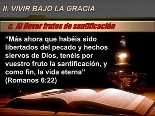 II. VIVIR BAJO LA GRACIA “ Más ahora que habéis sido libertados del pecado y hechos siervos de Dios, tenéis por vuestro fruto la santificación, y como fin, la vida eterna” (Romanos 6:22) 