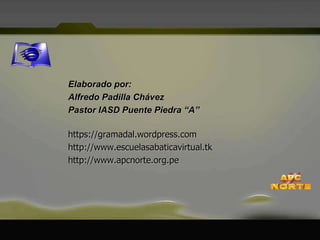 Elaborado por: Alfredo Padilla Chávez Pastor IASD Puente Piedra “A” https://gramadal.wordpress.com http://www.escuelasabaticavirtual.tk http://www.apcnorte.org.pe 