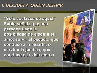 “ Sois esclavos de aquel ” Pablo señala que una persona tiene la posibilidad de elegir a su amo: servir al pecado, que conduce a la muerte, o servir a la justicia, que conduce a la vida eterna.  I. DECIDIR A QUIEN SERVIR 