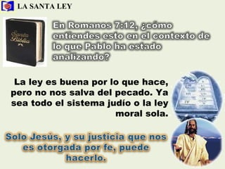 LA SANTA LEY La ley es buena por lo que hace, pero no nos salva del pecado. Ya sea todo el sistema judío o la ley moral sola. 