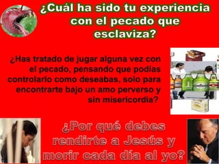 ¿Has tratado   de jugar alguna vez con el pecado, pensando que podías controlarlo   como deseabas, solo para encontrarte bajo un amo perverso y   sin misericordia?  