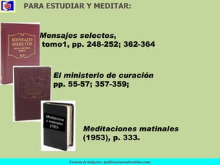 PARA ESTUDIAR Y MEDITAR: Cortesía de imágenes  (publicacionesadventistas.com) Mensajes selectos ,  tomo1, pp. 248-252; 362-364 El ministerio   de curación  pp. 55-57; 357-359; Meditaciones   matinales  (1953) ,  p. 333. 