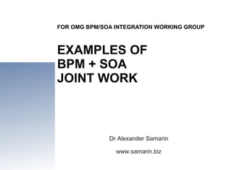 FOR OMG BPM/SOA INTEGRATION WORKING GROUP EXAMPLES OF  BP M + SOA  JOINT WORK Dr Alexander Samarin www.samarin.biz 