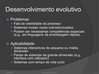 Desenvolvimento evolutivoProblemasFala de visibilidade do processoSistemas muitas vezes mal estruturadosPodem ser necessárias competências especiais (e.g., em linguagens de prototipagem rápida)AplicabilidadeSistemas interactivos de pequena ou média dimensãoPartes de sistemas de grande dimensão (e.g., interface com utilizador)Sistemas com tempo de vida curto2009/201011Engenharia do Software I