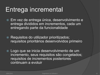 Entrega incrementalEm vez de entrega única, desenvolvimento e entrega divididos em incrementos, cada um entregando parte da funcionalidadeRequisitos do utilizador prioritizados; requisitos prioritários desenvolvidos primeiroLogo que se inicia desenvolvimento de um incremento, seus requisitos são congelados; requisitos de incrementos posteriores continuam a evoluir2009/201016Engenharia do Software I