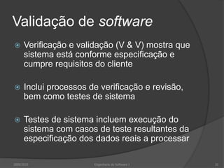 Validação de softwareVerificação e validação (V & V) mostra que sistema está conforme especificação e cumpre requisitos do clienteInclui processos de verificação e revisão, bem como testes de sistemaTestes de sistema incluem execução do sistema com casos de teste resultantes da especificação dos dados reais a processar2009/2010Engenharia do Software I31