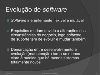 Evolução de softwareSoftware inerentemente flexível e mutávelRequisitos mudam devido a alterações nas circunstâncias do negócio, logo software de suporte tem de evoluir e mudar tambémDemarcação entre desenvolvimento e evolução (manutenção) torna-se menos clara à medida que há menos sistemas totalmente novos2009/2010Engenharia do Software I35