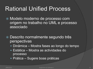 Rational Unified ProcessModelo moderno de processo com origem no trabalho no UML e processo associadoDescrito normalmente segundo três perspectivasDinâmica – Mostra fases ao longo do tempoEstática – Mostra as actividades do processoPrática – Sugere boas práticas2009/2010Engenharia do Software I37