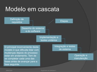 Modelo em cascataDefinição de requisitosEtapasDesenho do sistema e do softwareImplementação e testes unitáriosIntegração e testes de sistemaO principal inconveniente deste modelo é que dificulta lidar com mudanças depois do processo estar em andamento. Tem de se completar cada uma das fases antes de avançar para a fase seguinte.Operação e manutenção2009/20107Engenharia do Software I