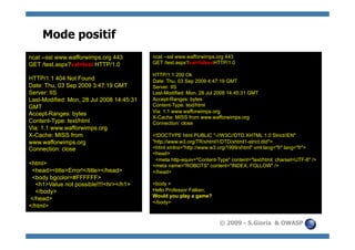 Mode positif
ncat --ssl www.wafforwimps.org 443         ncat --ssl www.wafforwimps.org 443
GET /test.aspx?val=test HTTP/1.0           GET /test.aspx?val=falkenHTTP/1.0

                                           HTTP/1.1 200 Ok
HTTP/1.1 404 Not Found                     Date: Thu, 03 Sep 2009 4:47:19 GMT
Date: Thu, 03 Sep 2009 3:47:19 GMT         Server: IIS
Server: IIS                                Last-Modified: Mon, 28 Jul 2008 14:45:31 GMT
Last-Modified: Mon, 28 Jul 2008 14:45:31   Accept-Ranges: bytes
GMT                                        Content-Type: text/html
                                           Via: 1.1 www.wafforwimps.org
Accept-Ranges: bytes
                                           X-Cache: MISS from www.wafforwimps.org
Content-Type: text/html                    Connection: close
Via: 1.1 www.wafforwimps.org
X-Cache: MISS from                         <!DOCTYPE html PUBLIC "-//W3C//DTD XHTML 1.0 Strict//EN"
www.wafforwimps.org                        "http://www.w3.org/TR/xhtml1/DTD/xhtml1-strict.dtd">
Connection: close                          <html xmlns="http://www.w3.org/1999/xhtml" xml:lang="fr" lang="fr">
                                           <head>
                                            <meta http-equiv="Content-Type" content="text/html; charset=UTF-8" />
<html>                                     <meta name="ROBOTS" content="INDEX, FOLLOW" />
 <head><title>Error!</title></head>        </head>
 <body bgcolor=#FFFFFF>
  <h1>Value not possible!!!!<hr></h1>      <body >
  </body>                                  Hello Professor Falken,
                                           Would you play a game?
</head>
                                           </body>
</html>

                                                                       © 2009 - S.Gioria & OWASP
 