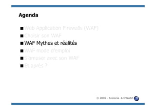 Agenda

  eb Application Firewalls (WAF)
 W
  hoisir son WAF
 C
  AF Mythes et réalités
 W
  AF mode d’emploi
 W
  ’amuser avec son WAF
 S
  t après ?
 E




                                © 2009 - S.Gioria & OWASP
 