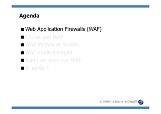 Agenda

  eb Application Firewalls (WAF)
 W
  hoisir son WAF
 C
  AF Mythes et réalités
 W
  AF mode d’emploi
 W
  ’amuser avec son WAF
 S
  t après ?
 E




                                © 2009 - S.Gioria & OWASP
 