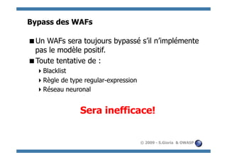 Bypass des WAFs

  n WAFs sera toujours bypassé s’il n’implémente
 U
 pas le modèle positif.
  oute tentative de :
 T
    lacklist
   B
    ègle de type regular-expression
   R
    éseau neuronal
   R


                Sera inefficace!


                                       © 2009 - S.Gioria & OWASP
 