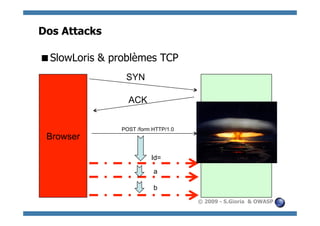 Dos Attacks

  lowLoris & problèmes TCP
 S
                SYN

                 ACK


               POST /form HTTP/1.0
 Browser                                Server / Proxy

                         Id=

                          a

                          b
                                     © 2009 - S.Gioria & OWASP
 