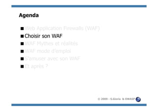 Agenda

  eb Application Firewalls (WAF)
 W
  hoisir son WAF
 C
  AF Mythes et réalités
 W
  AF mode d’emploi
 W
  ’amuser avec son WAF
 S
  t après ?
 E




                                © 2009 - S.Gioria & OWASP
 