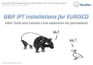 European GBIF Nodes Meeting 2010, March 10th-12th Alicante, Spain Dag Endresen, Nordiv Genetic Resources Center, NordGen GBIF IPT installations for EURISCO GBIF Tools and Darwin Core extension for germplasm Cartoon by Sasha Kopf (Creative Commons) 