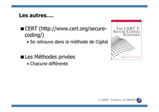 Les autres….

  ERT (http://www.cert.org/secure-
 C
 coding/)
    e retrouve dans la méthode de Cigital
   S


  es Méthodes privées
 L
    hacune différente
   C




                                     © 2009 - S.Gioria & OWASP
 