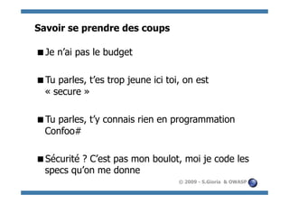 Savoir se prendre des coups

  e n’ai pas le budget
 J

  u parles, t’es trop jeune ici toi, on est
 T
 « secure »

  u parles, t’y connais rien en programmation
 T
 Confoo#

  écurité ? C’est pas mon boulot, moi je code les
 S
 specs qu’on me donne
                                    © 2009 - S.Gioria & OWASP
 