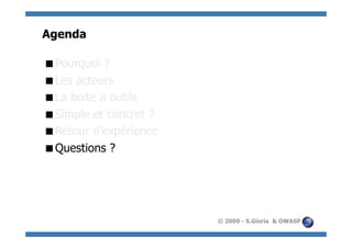 Agenda

  ourquoi ?
 P
  es acteurs
 L
  a boite a outils
 L
  imple et concret ?
 S
  etour d’expérience
 R
  uestions ?
 Q




                        © 2009 - S.Gioria & OWASP
 