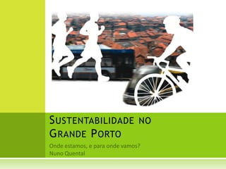 Sustentabilidade noGrande Porto Onde estamos, e para onde vamos? Nuno Quental 