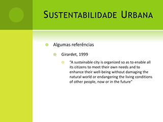 Sustentabilidade UrbanaAlgumas referênciasGirardet, 1999“A sustainable city is organized so as to enable all its citizens to meet their own needs and to enhance their well-being without damaging the natural world or endangering the living conditions of other people, now or in the future”