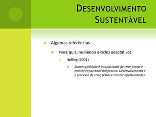 Desenvolvimento SustentávelAlgumas referênciasPanarquia, resiliência e ciclos adaptativosHolling (2001)Sustentabilidade é a capacidade de criar, testar e manter capacidade adaptativa. Desenvolvimento é o processo de criar, testar e manter oportunidades.