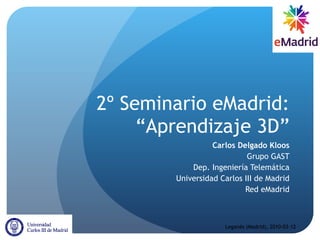 2º Seminario eMadrid: “Aprendizaje 3D” Carlos Delgado Kloos Grupo GAST Dep. Ingeniería Telemática Universidad Carlos III de Madrid Red eMadrid Leganés (Madrid), 2010-03-12 