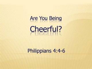 Are You BeingCheerful? Philippians 4:4-6 